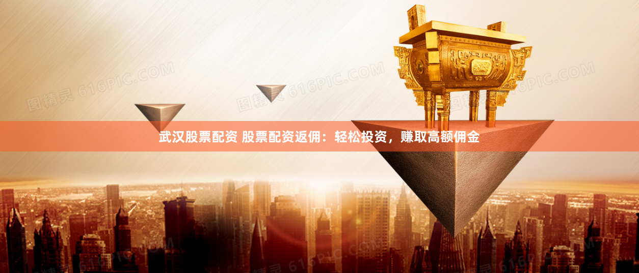 武汉股票配资 股票配资返佣：轻松投资，赚取高额佣金