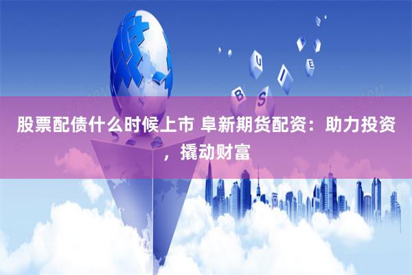 股票配债什么时候上市 阜新期货配资：助力投资，撬动财富