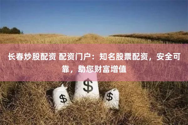 长春炒股配资 配资门户：知名股票配资，安全可靠，助您财富增值