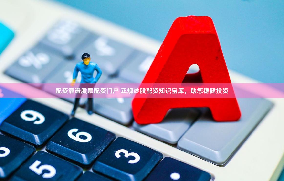 配资靠谱股票配资门户 正规炒股配资知识宝库，助您稳健投资
