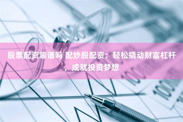 股票配资靠谱吗 配炒股配资：轻松撬动财富杠杆，成就投资梦想