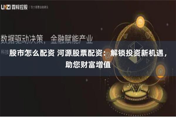 股市怎么配资 河源股票配资：解锁投资新机遇，助您财富增值