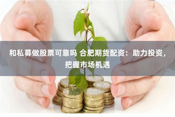 和私募做股票可靠吗 合肥期货配资：助力投资，把握市场机遇