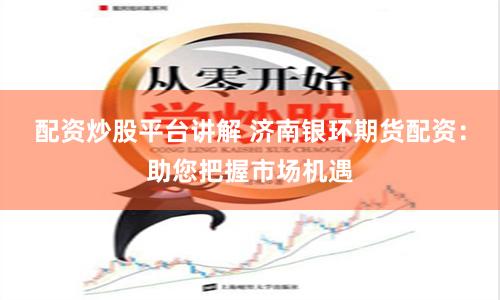 配资炒股平台讲解 济南银环期货配资：助您把握市场机遇