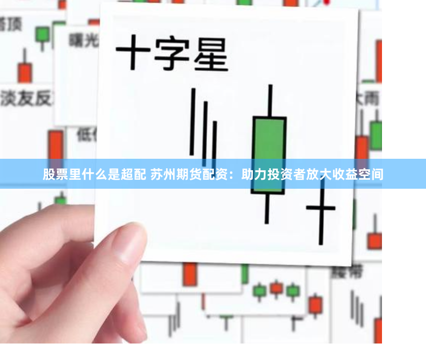 股票里什么是超配 苏州期货配资：助力投资者放大收益空间