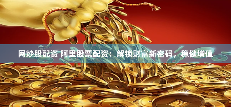 网炒股配资 阿里股票配资：解锁财富新密码，稳健增值