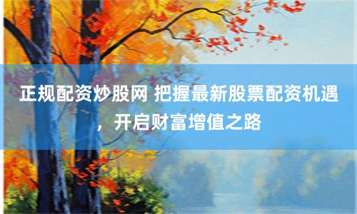 正规配资炒股网 把握最新股票配资机遇，开启财富增值之路