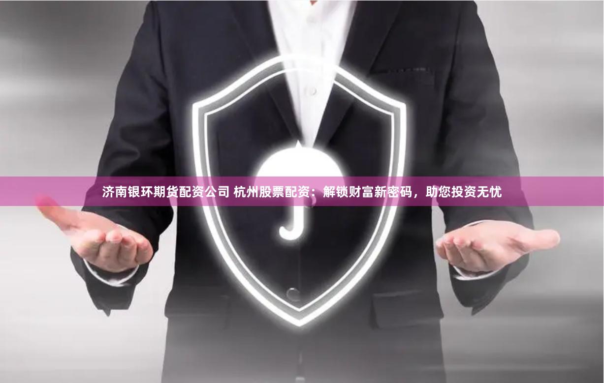 济南银环期货配资公司 杭州股票配资：解锁财富新密码，助您投资无忧