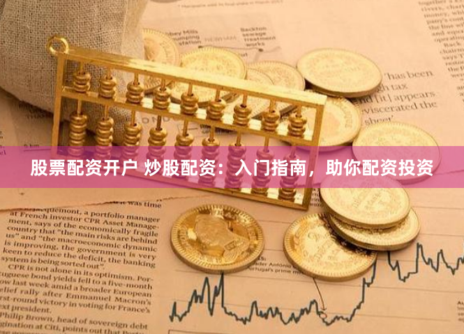 股票配资开户 炒股配资：入门指南，助你配资投资