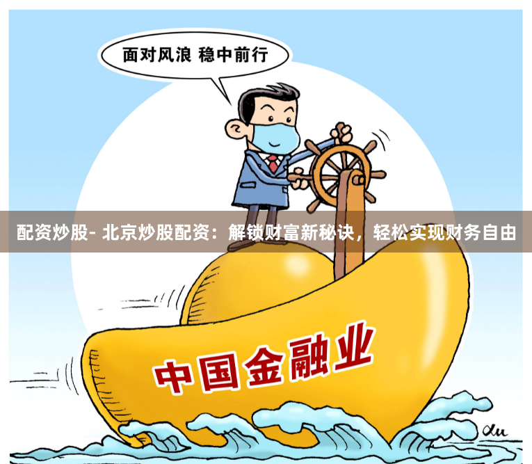 配资炒股- 北京炒股配资：解锁财富新秘诀，轻松实现财务自由