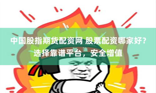 中国股指期货配资网 股票配资哪家好？选择靠谱平台，安全增值
