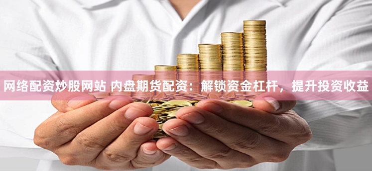 网络配资炒股网站 内盘期货配资：解锁资金杠杆，提升投资收益
