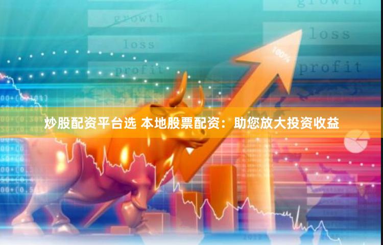 炒股配资平台选 本地股票配资：助您放大投资收益
