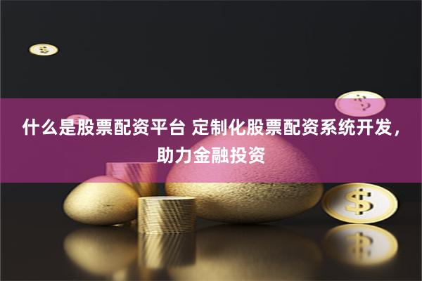 什么是股票配资平台 定制化股票配资系统开发，助力金融投资