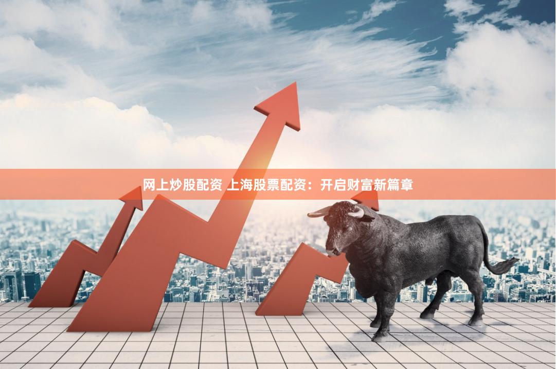 网上炒股配资 上海股票配资：开启财富新篇章