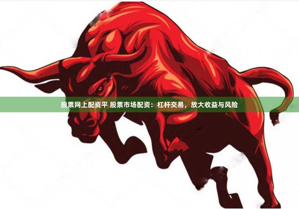 股票网上配资平 股票市场配资：杠杆交易，放大收益与风险