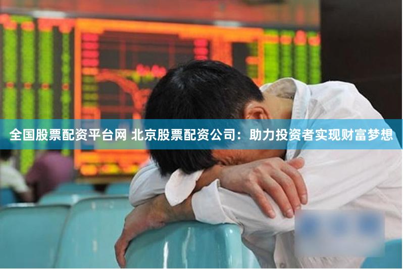 全国股票配资平台网 北京股票配资公司：助力投资者实现财富梦想