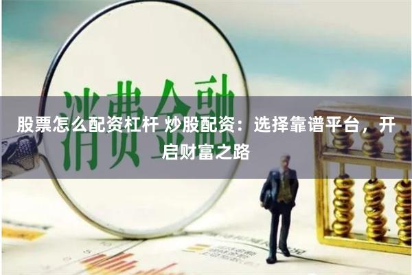 股票怎么配资杠杆 炒股配资：选择靠谱平台，开启财富之路