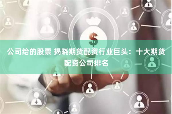 公司给的股票 揭晓期货配资行业巨头：十大期货配资公司排名