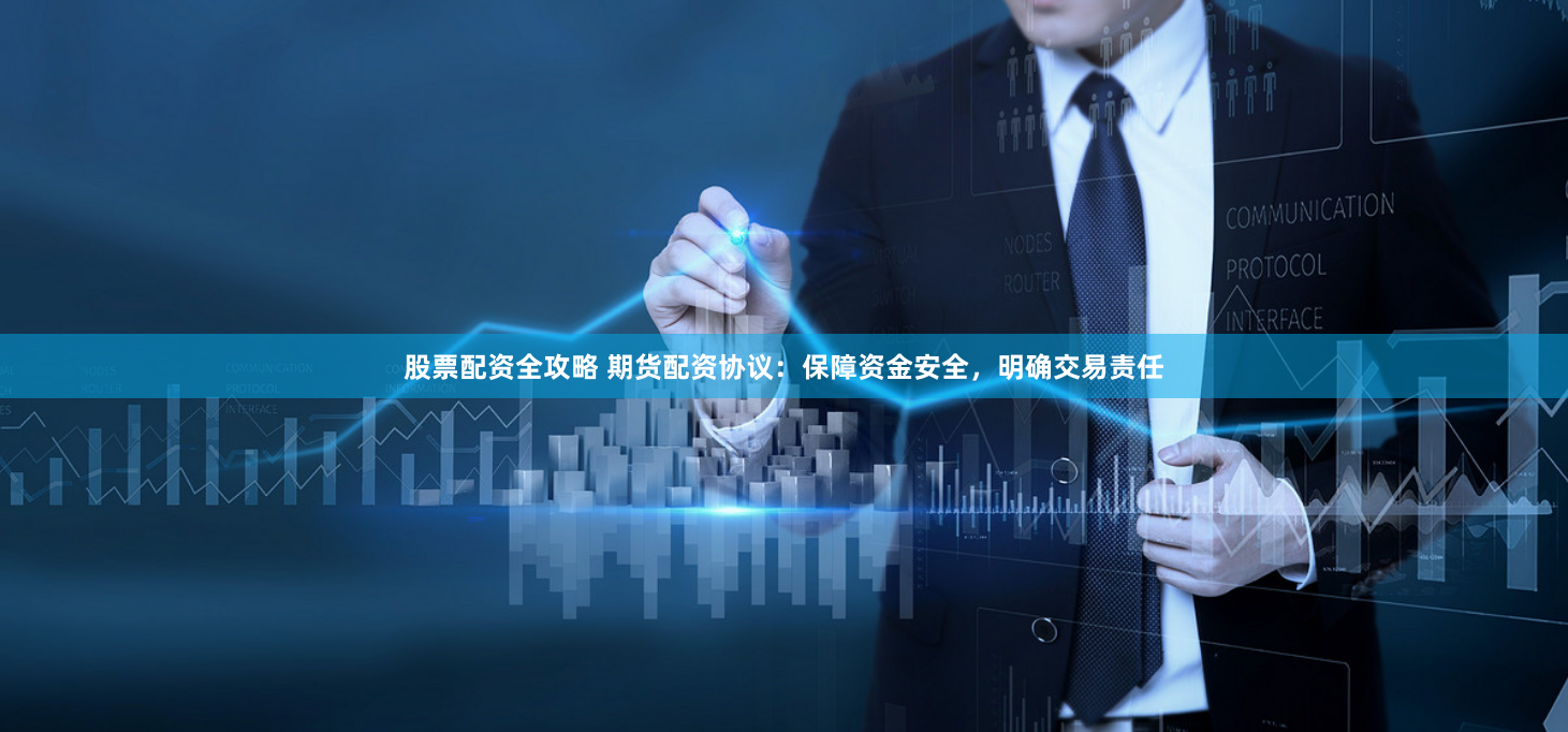 股票配资全攻略 期货配资协议：保障资金安全，明确交易责任