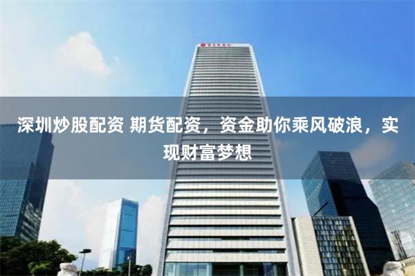 深圳炒股配资 期货配资，资金助你乘风破浪，实现财富梦想