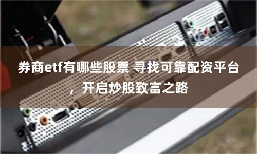 券商etf有哪些股票 寻找可靠配资平台，开启炒股致富之路