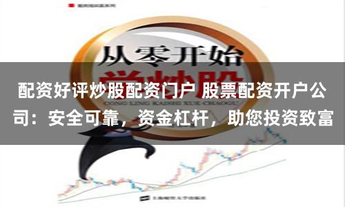 配资好评炒股配资门户 股票配资开户公司：安全可靠，资金杠杆，助您投资致富