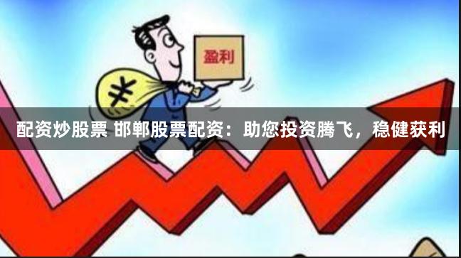 配资炒股票 邯郸股票配资:助您投资腾飞,稳健获利