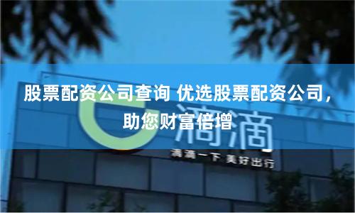 股票配资公司查询 优选股票配资公司，助您财富倍增