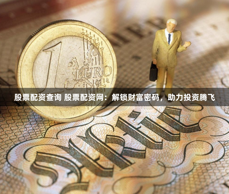 股票配资查询 股票配资网：解锁财富密码，助力投资腾飞