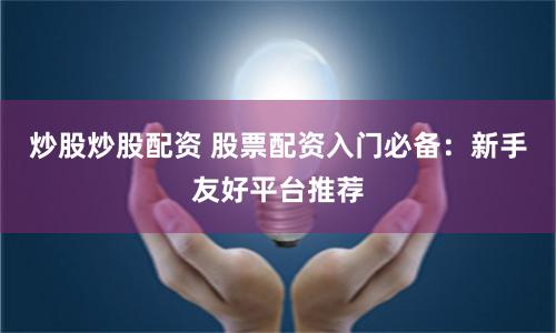 炒股炒股配资 股票配资入门必备：新手友好平台推荐