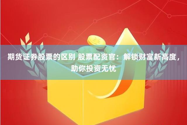期货证券股票的区别 股票配资官：解锁财富新高度，助你投资无忧