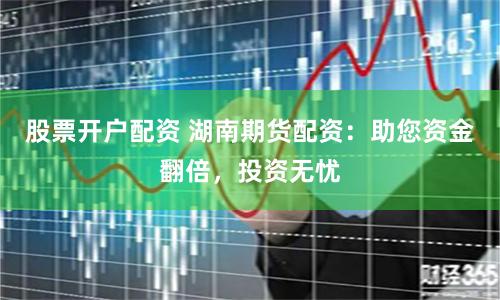 股票开户配资 湖南期货配资：助您资金翻倍，投资无忧