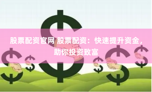 股票配资官网 股票配资：快速提升资金，助你投资致富