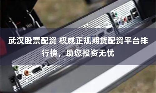 武汉股票配资 权威正规期货配资平台排行榜，助您投资无忧