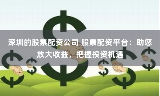 深圳的股票配资公司 股票配资平台：助您放大收益，把握投资机遇