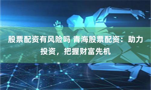 股票配资有风险吗 青海股票配资：助力投资，把握财富先机