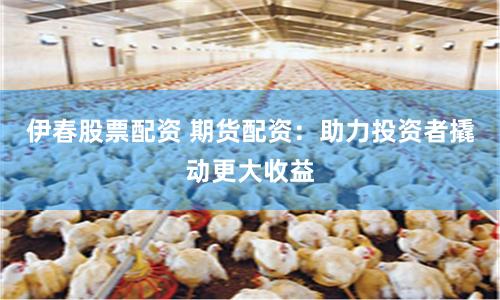 伊春股票配资 期货配资：助力投资者撬动更大收益