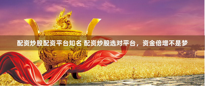 配资炒股配资平台知名 配资炒股选对平台，资金倍增不是梦