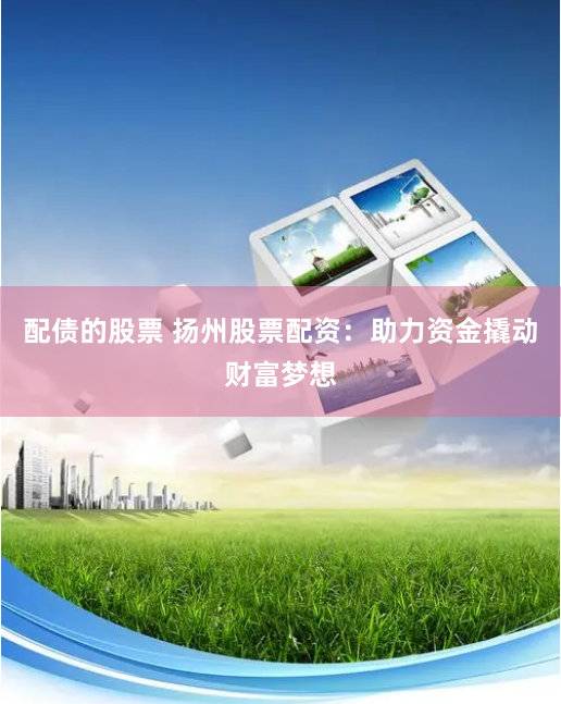 配债的股票 扬州股票配资：助力资金撬动财富梦想