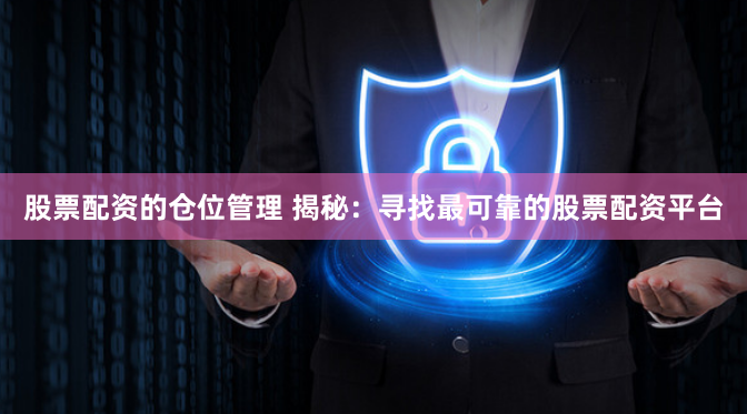 股票配资的仓位管理 揭秘：寻找最可靠的股票配资平台