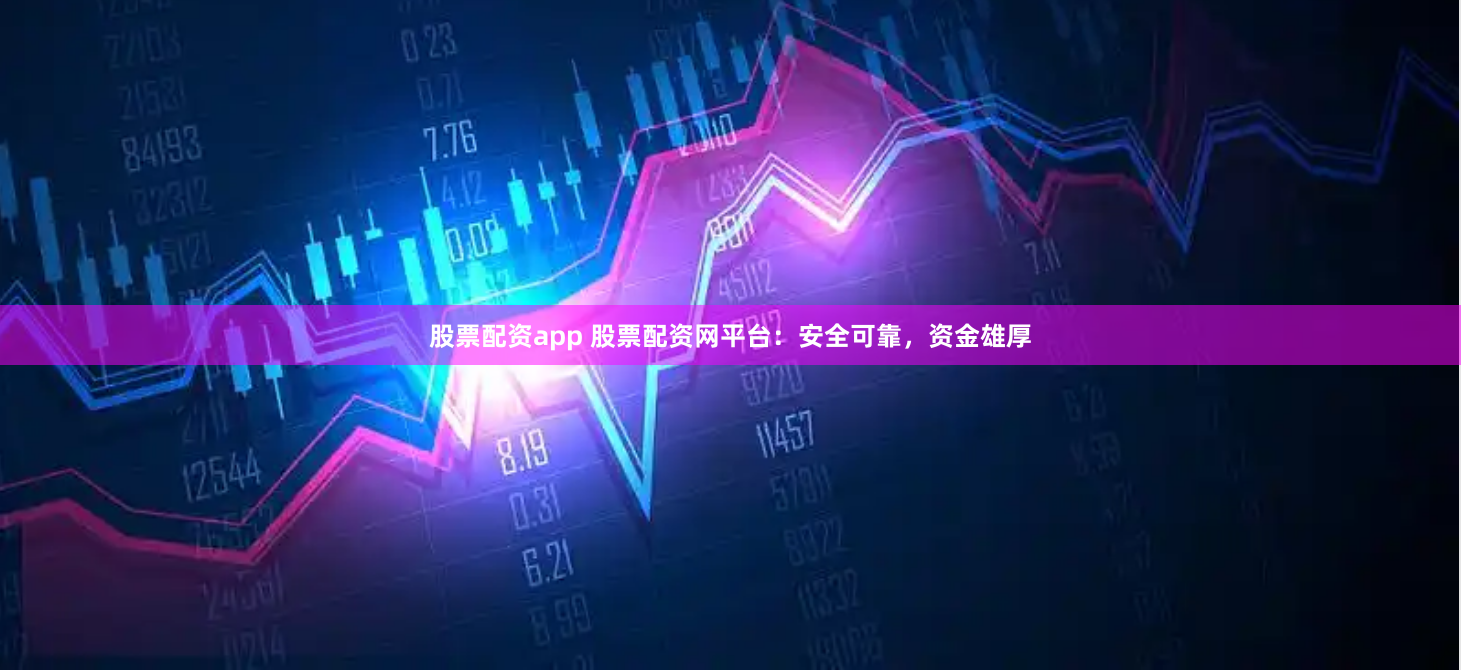 股票配资app 股票配资网平台：安全可靠，资金雄厚