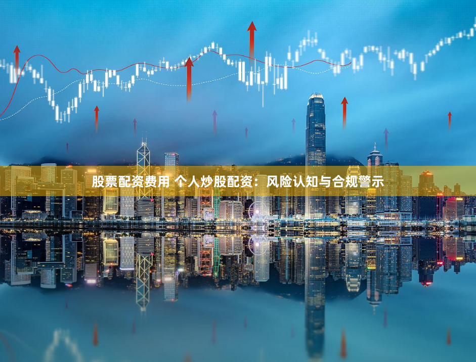 股票配资费用 个人炒股配资：风险认知与合规警示