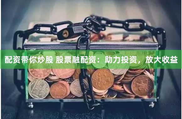 配资带你炒股 股票融配资：助力投资，放大收益