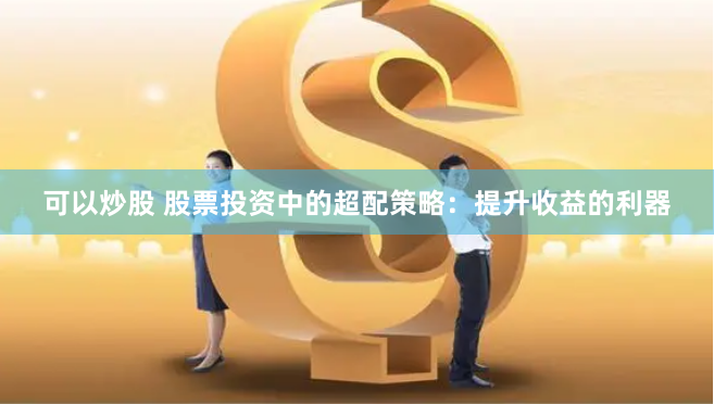 可以炒股 股票投资中的超配策略:提升收益的利器