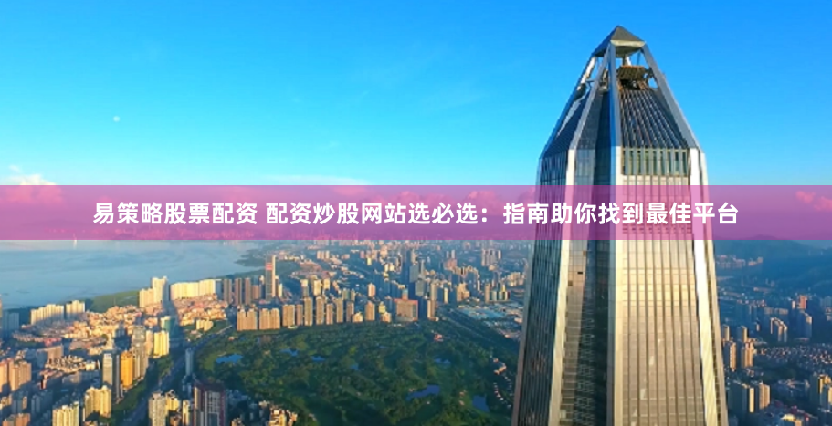 易策略股票配资 配资炒股网站选必选：指南助你找到最佳平台