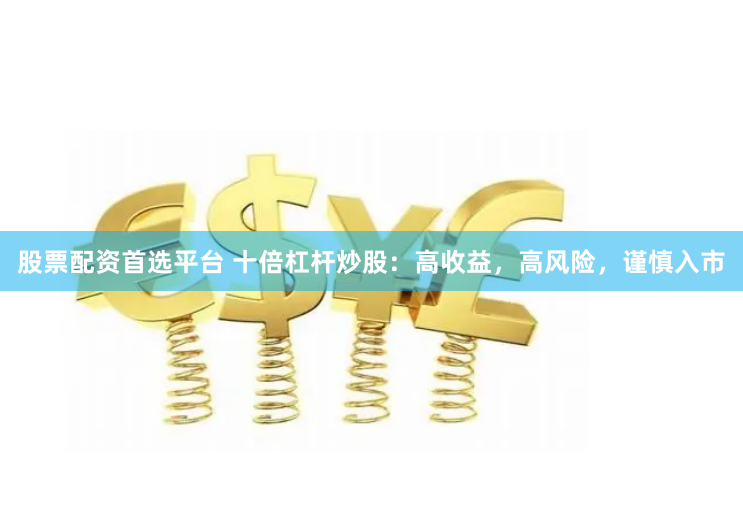 股票配资首选平台 十倍杠杆炒股:高收益,高风险,谨慎入市