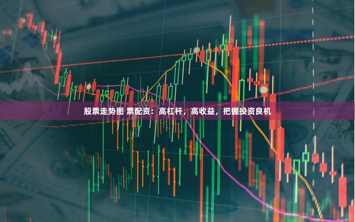 股票走势图 票配资:高杠杆,高收益,把握投资良机