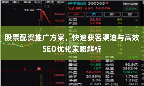 股票配资推广方案，快速获客渠道与高效SEO优化策略解析