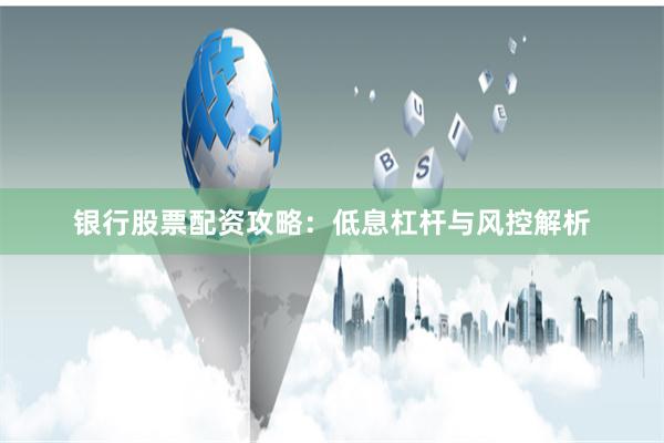 银行股票配资攻略：低息杠杆与风控解析